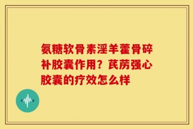 氨糖软骨素淫羊藿骨碎补胶囊作用？芪苈强心胶囊的疗效怎么样