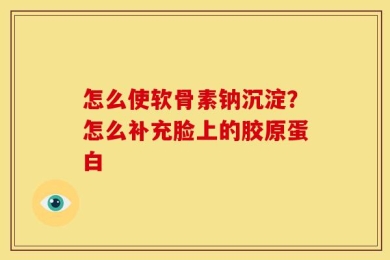 怎么使软骨素钠沉淀？怎么补充脸上的胶原蛋白