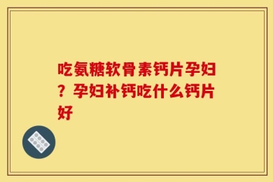 吃氨糖软骨素钙片孕妇？孕妇补钙吃什么钙片好