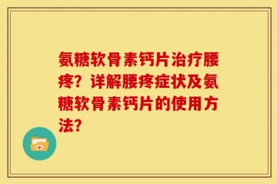 氨糖软骨素钙片治疗腰疼？详解腰疼症状及氨糖软骨素钙片的使用方法？