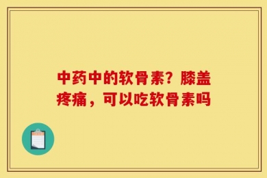 中药中的软骨素？膝盖疼痛，可以吃软骨素吗