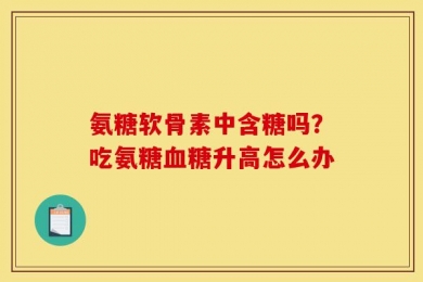 氨糖软骨素中含糖吗？吃氨糖血糖升高怎么办