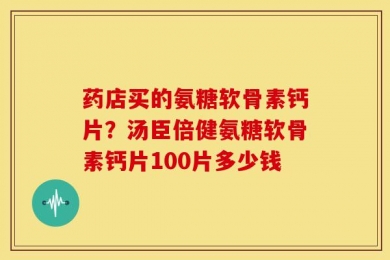 药店买的氨糖软骨素钙片？汤臣倍健氨糖软骨素钙片100片多少钱