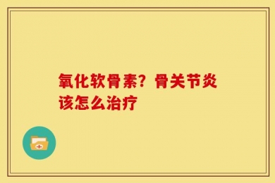 氧化软骨素？骨关节炎该怎么治疗
