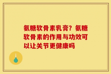 氨糖软骨素乳膏？氨糖软骨素的作用与功效可以让关节更健康吗