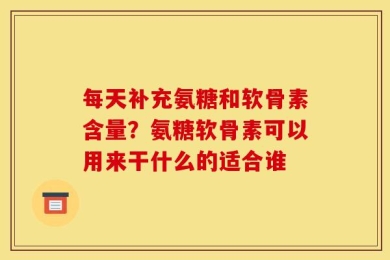每天补充氨糖和软骨素含量？氨糖软骨素可以用来干什么的适合谁