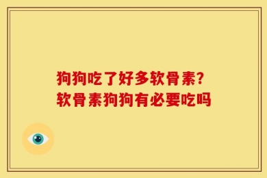 狗狗吃了好多软骨素？软骨素狗狗有必要吃吗