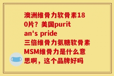 澳洲维骨力软骨素180片？美国puritan's pride三倍维骨力氨糖软骨素MSM维骨力是什么意思啊，这个品牌好吗