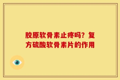 胶原软骨素止疼吗？复方硫酸软骨素片的作用