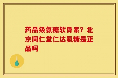 药品级氨糖软骨素？北京同仁堂仁达氨糖是正品吗