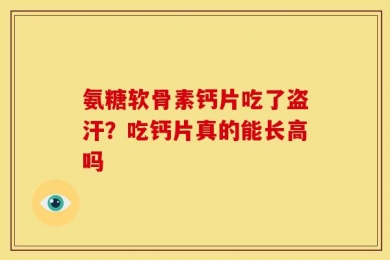 氨糖软骨素钙片吃了盗汗？吃钙片真的能长高吗