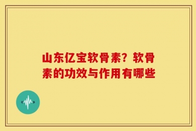 山东亿宝软骨素？软骨素的功效与作用有哪些