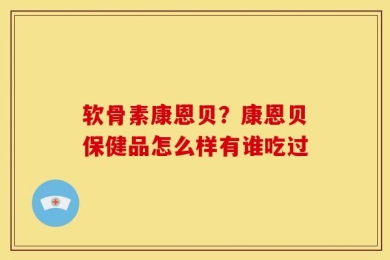 软骨素康恩贝？康恩贝保健品怎么样有谁吃过