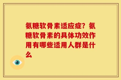 氨糖软骨素适应症？氨糖软骨素的具体功效作用有哪些适用人群是什么
