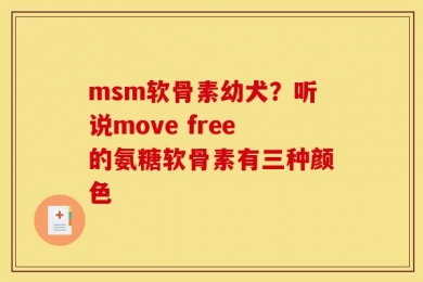 msm软骨素幼犬？听说move free的氨糖软骨素有三种颜色