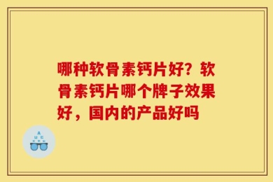 哪种软骨素钙片好？软骨素钙片哪个牌子效果好，国内的产品好吗
