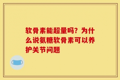 软骨素能超量吗？为什么说氨糖软骨素可以养护关节问题