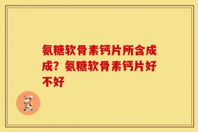 氨糖软骨素钙片所含成成？氨糖软骨素钙片好不好