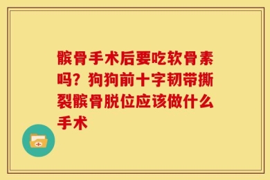髌骨手术后要吃软骨素吗？狗狗前十字韧带撕裂髌骨脱位应该做什么手术