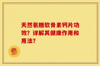 天然氨糖软骨素钙片功效？详解其健康作用和用法？