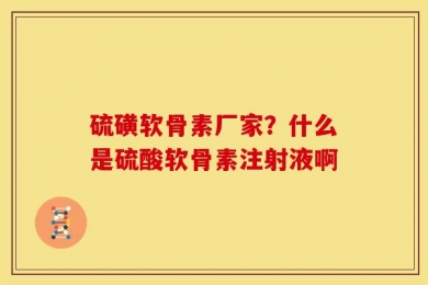 硫磺软骨素厂家？什么是硫酸软骨素注射液啊