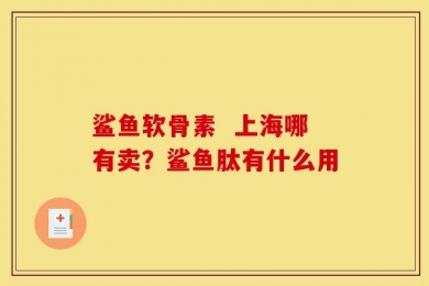 鲨鱼软骨素  上海哪有卖？鲨鱼肽有什么用