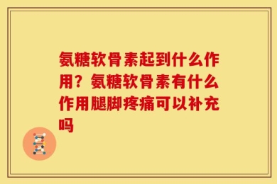 氨糖软骨素起到什么作用？氨糖软骨素有什么作用腿脚疼痛可以补充吗