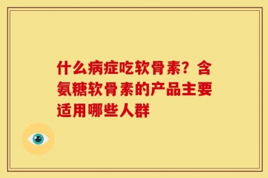 什么病症吃软骨素？含氨糖软骨素的产品主要适用哪些人群