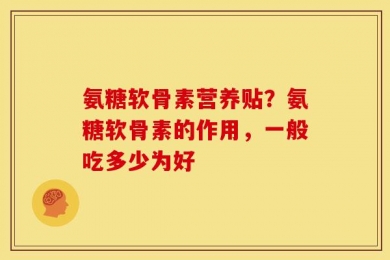 氨糖软骨素营养贴？氨糖软骨素的作用，一般吃多少为好