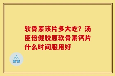 软骨素该片多大吃？汤臣倍健胶原软骨素钙片什么时间服用好
