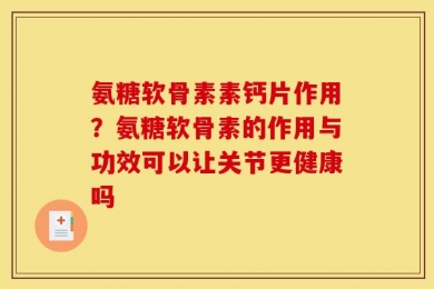 氨糖软骨素素钙片作用？氨糖软骨素的作用与功效可以让关节更健康吗