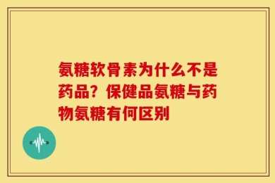 氨糖软骨素为什么不是药品？保健品氨糖与药物氨糖有何区别