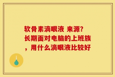 软骨素滴眼液 来源？长期面对电脑的上班族，用什么滴眼液比较好