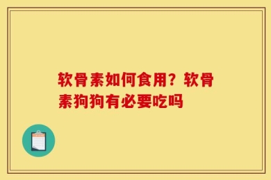 软骨素如何食用？软骨素狗狗有必要吃吗