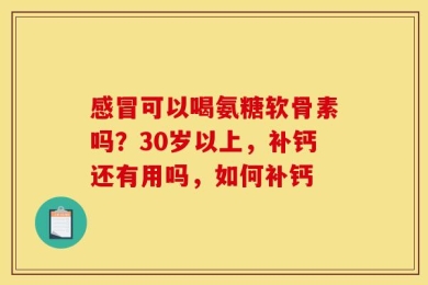 感冒可以喝氨糖软骨素吗？30岁以上，补钙还有用吗，如何补钙