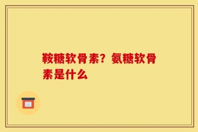 鞍糖软骨素？氨糖软骨素是什么
