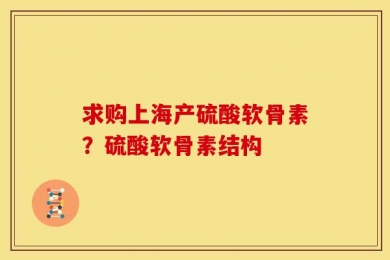求购上海产硫酸软骨素？硫酸软骨素结构