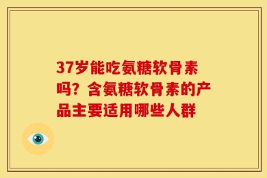 37岁能吃氨糖软骨素吗？含氨糖软骨素的产品主要适用哪些人群