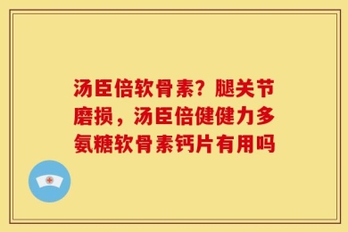 汤臣倍软骨素？腿关节磨损，汤臣倍健健力多氨糖软骨素钙片有用吗