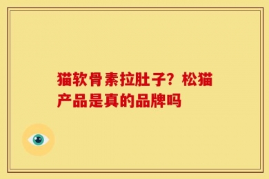 猫软骨素拉肚子？松猫产品是真的品牌吗