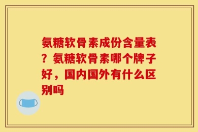 氨糖软骨素成份含量表？氨糖软骨素哪个牌子好，国内国外有什么区别吗