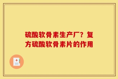 硫酸软骨素生产厂？复方硫酸软骨素片的作用
