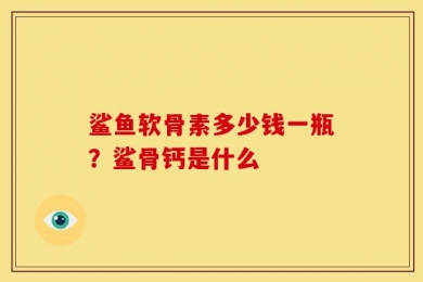 鲨鱼软骨素多少钱一瓶？鲨骨钙是什么