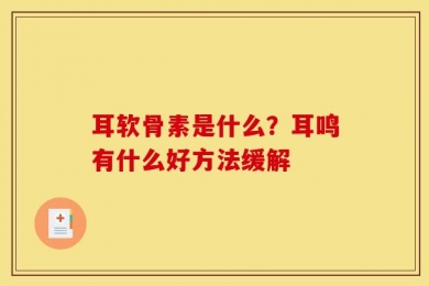 耳软骨素是什么？耳鸣有什么好方法缓解