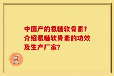 中国产的氨糖软骨素？介绍氨糖软骨素的功效及生产厂家？