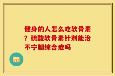 健身的人怎么吃软骨素？硫酸软骨素针剂能治不宁腿综合症吗