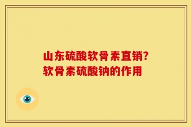 山东硫酸软骨素直销？软骨素硫酸钠的作用