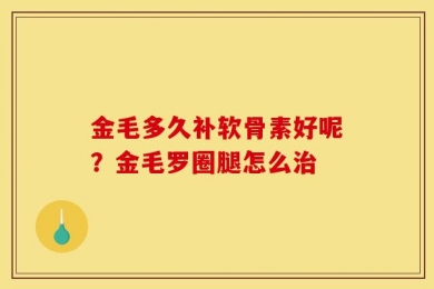金毛多久补软骨素好呢？金毛罗圈腿怎么治