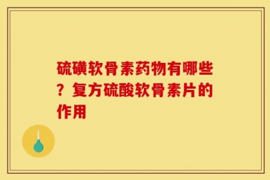 硫磺软骨素药物有哪些？复方硫酸软骨素片的作用
