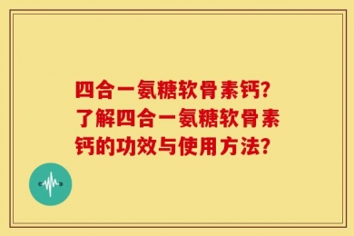 四合一氨糖软骨素钙？了解四合一氨糖软骨素钙的功效与使用方法？